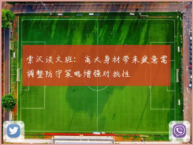 索汉谈文班：高大身材带来疲惫需调整防守策略增强对抗性