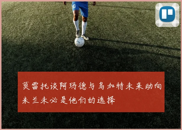 莫雷托谈阿玛德与乌加特未来动向米兰未必是他们的选择