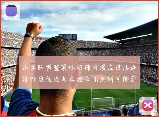 山东队调整策略明确内援应谨慎选择外援优先考虑控卫克里斯可降薪续约