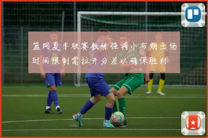 篮网夏季联赛教练强调小布朗出场时间限制需拉开分差以确保胜利