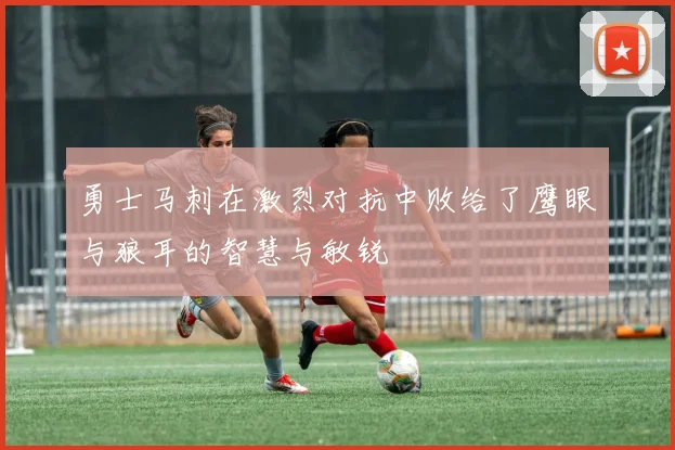 勇士马刺在激烈对抗中败给了鹰眼与狼耳的智慧与敏锐