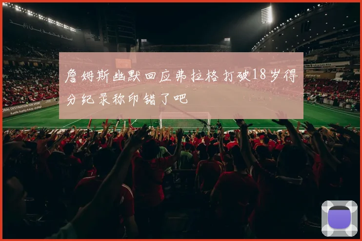 詹姆斯幽默回应弗拉格打破18岁得分纪录称印错了吧