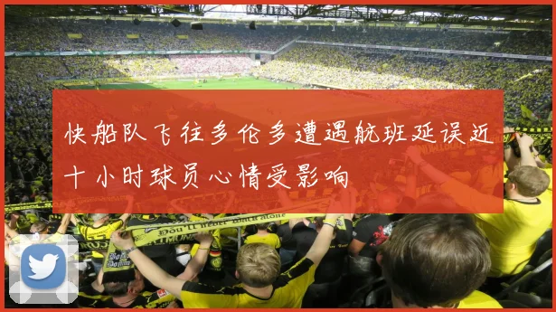 快船队飞往多伦多遭遇航班延误近十小时球员心情受影响
