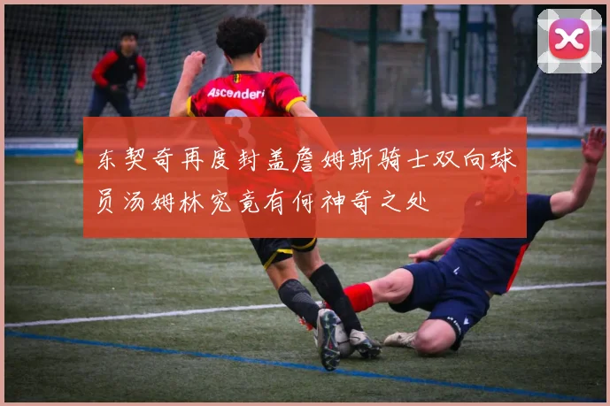 东契奇再度封盖詹姆斯骑士双向球员汤姆林究竟有何神奇之处