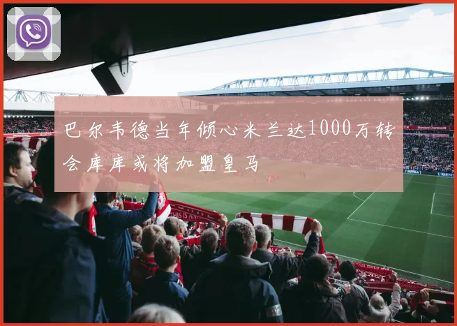 巴尔韦德当年倾心米兰达1000万转会库库或将加盟皇马