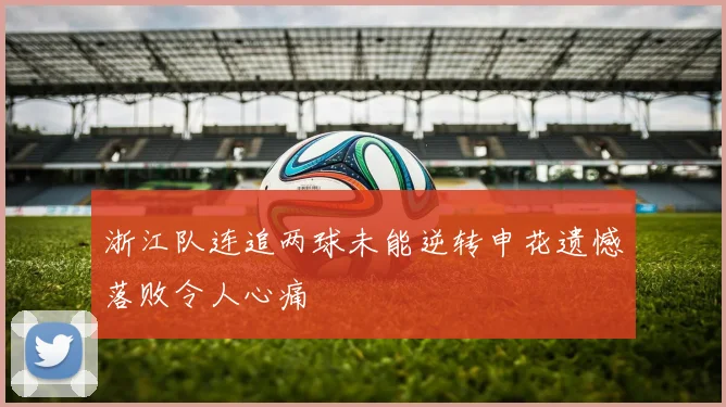 浙江队连追两球未能逆转申花遗憾落败令人心痛