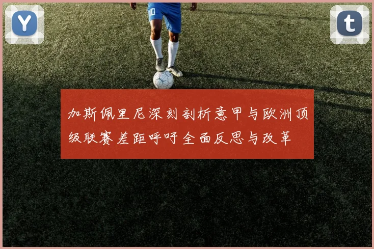 加斯佩里尼深刻剖析意甲与欧洲顶级联赛差距呼吁全面反思与改革