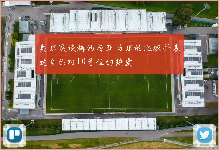 奥尔莫谈梅西与亚马尔的比较并表达自己对10号位的热爱