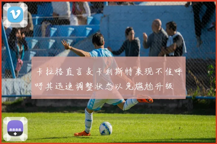 卡拉格直言麦卡利斯特表现不佳呼吁其迅速调整状态以免尴尬升级