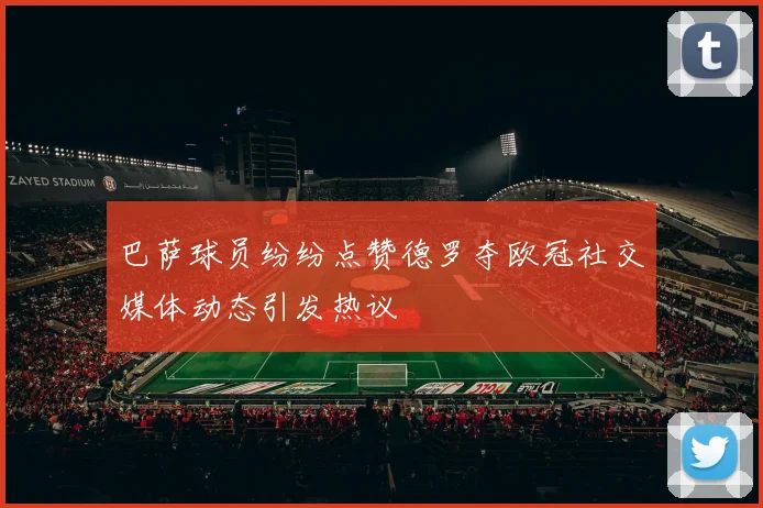巴萨球员纷纷点赞德罗夺欧冠社交媒体动态引发热议