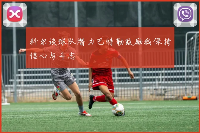 科尔谈球队潜力巴特勒鼓励我保持信心与斗志