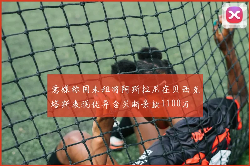 意媒称国米租将阿斯拉尼在贝西克塔斯表现优异含买断条款1100万
