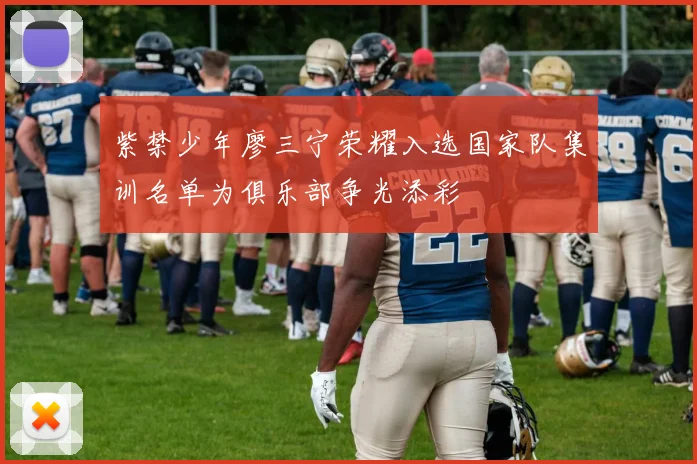 紫禁少年廖三宁荣耀入选国家队集训名单为俱乐部争光添彩