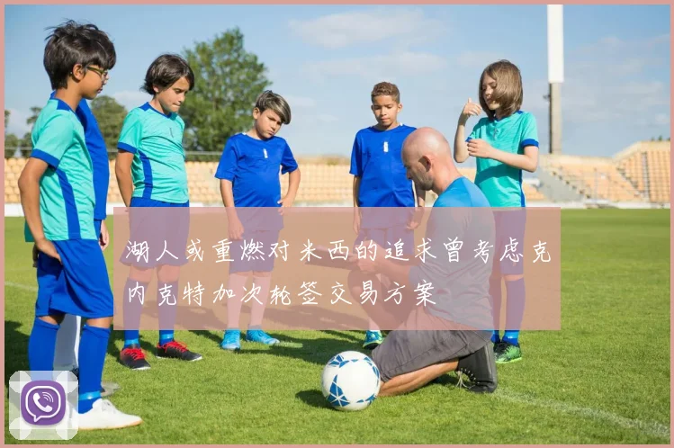 湖人或重燃对米西的追求曾考虑克内克特加次轮签交易方案