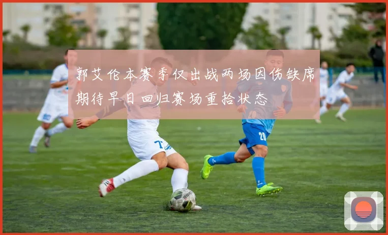 郭艾伦本赛季仅出战两场因伤缺席期待早日回归赛场重拾状态