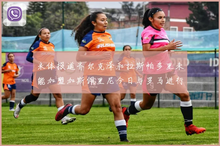 米体报道齐尔克泽和拉斯帕多里未能加盟加斯佩里尼今日与罗马进行会谈
