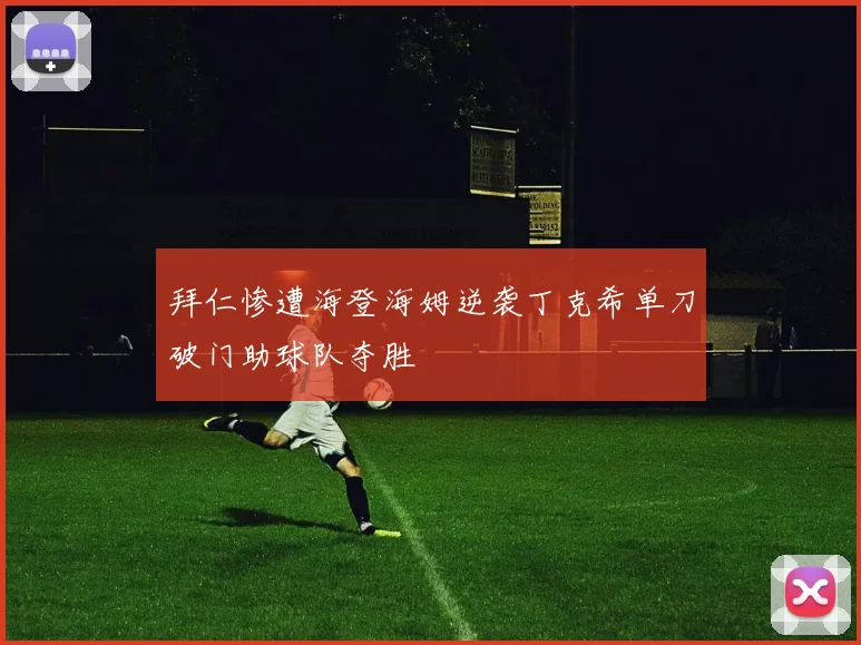 拜仁惨遭海登海姆逆袭丁克希单刀破门助球队夺胜