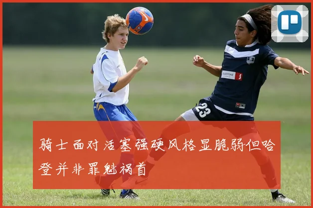 骑士面对活塞强硬风格显脆弱但哈登并非罪魁祸首