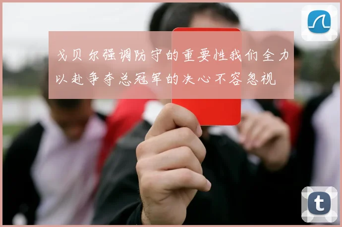 戈贝尔强调防守的重要性我们全力以赴争夺总冠军的决心不容忽视