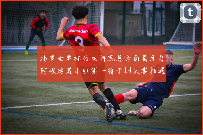 梅罗世界杯对决再现悬念葡萄牙与阿根廷若小组第一将于14决赛相遇