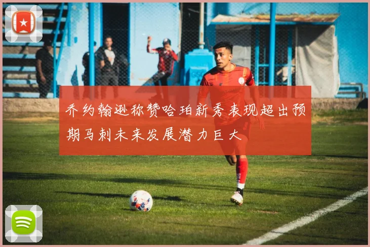 乔约翰逊称赞哈珀新秀表现超出预期马刺未来发展潜力巨大