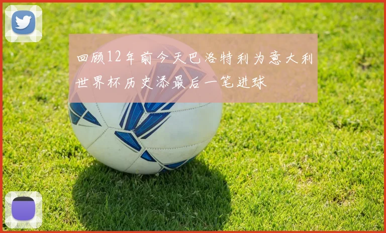 回顾12年前今天巴洛特利为意大利世界杯历史添最后一笔进球