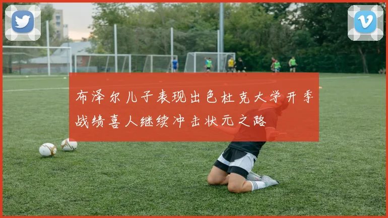 布泽尔儿子表现出色杜克大学开季战绩喜人继续冲击状元之路
