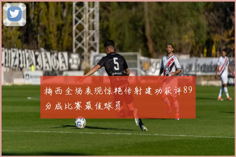 梅西全场表现惊艳传射建功获评89分成比赛最佳球员