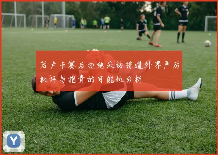 若卢卡赛后拒绝采访将遭外界严厉批评与指责的可能性分析