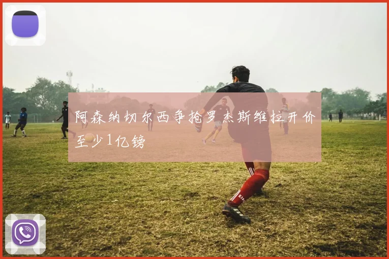 阿森纳切尔西争抢罗杰斯维拉开价至少1亿镑