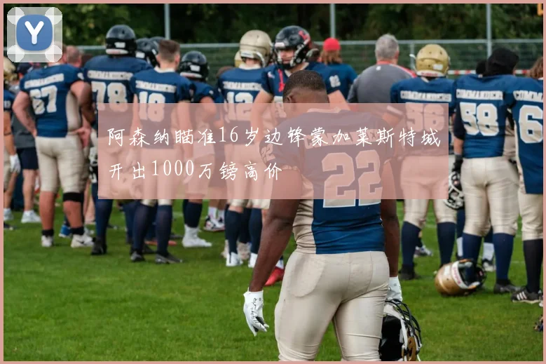 阿森纳瞄准16岁边锋蒙加莱斯特城开出1000万镑高价