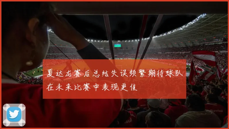 夏达龙赛后总结失误频繁期待球队在未来比赛中表现更佳