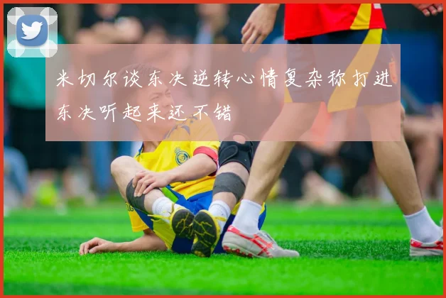米切尔谈东决逆转心情复杂称打进东决听起来还不错