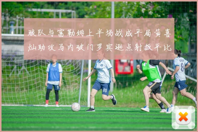 狼队与富勒姆上半场战成平局黄喜灿助攻马内破门罗宾逊点射扳平比分